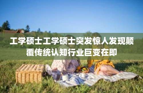 工学硕士工学硕士突发惊人发现颠覆传统认知行业巨变在即
