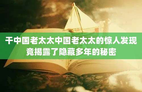 干中国老太太中国老太太的惊人发现竟揭露了隐藏多年的秘密