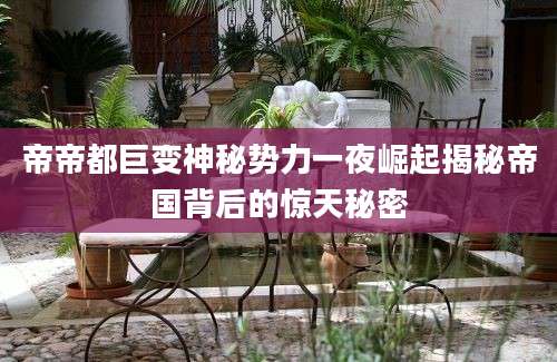 帝帝都巨变神秘势力一夜崛起揭秘帝国背后的惊天秘密