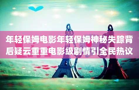 年轻保姆电影年轻保姆神秘失踪背后疑云重重电影级剧情引全民热议