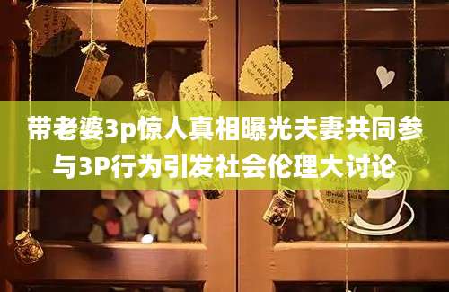 带老婆3p惊人真相曝光夫妻共同参与3P行为引发社会伦理大讨论