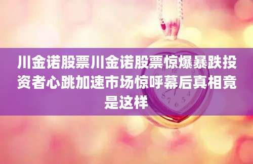 川金诺股票川金诺股票惊爆暴跌投资者心跳加速市场惊呼幕后真相竟是这样