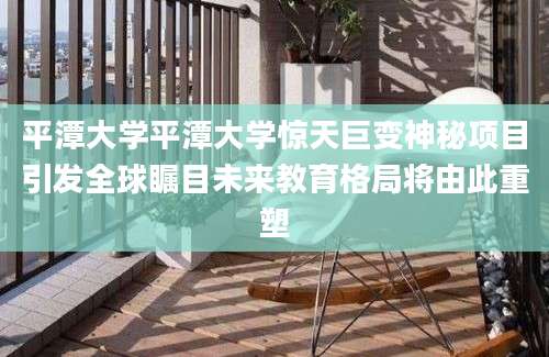 平潭大学平潭大学惊天巨变神秘项目引发全球瞩目未来教育格局将由此重塑