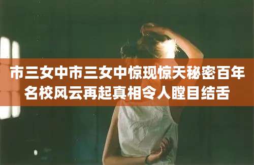 市三女中市三女中惊现惊天秘密百年名校风云再起真相令人瞠目结舌