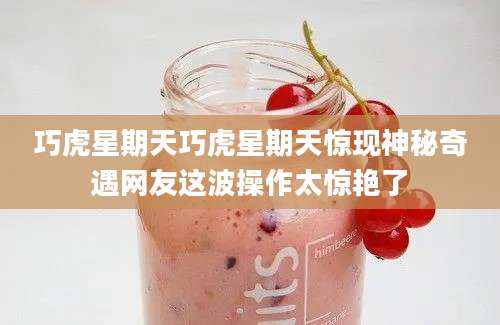 巧虎星期天巧虎星期天惊现神秘奇遇网友这波操作太惊艳了