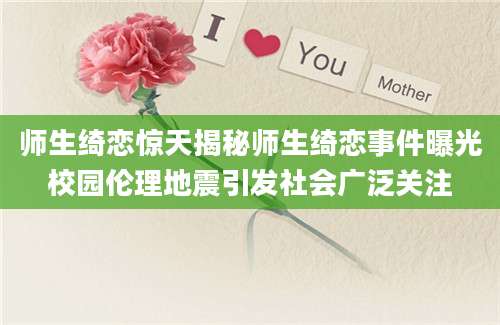 师生绮恋惊天揭秘师生绮恋事件曝光校园伦理地震引发社会广泛关注