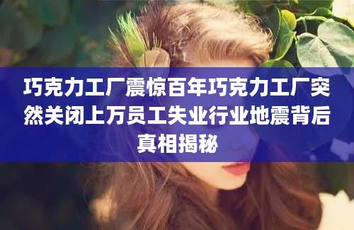 巧克力工厂震惊百年巧克力工厂突然关闭上万员工失业行业地震背后真相揭秘