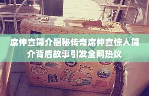 席仲宣简介揭秘传奇席仲宣惊人简介背后故事引发全网热议