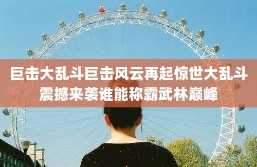巨击大乱斗巨击风云再起惊世大乱斗震撼来袭谁能称霸武林巅峰