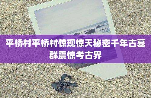 平桥村平桥村惊现惊天秘密千年古墓群震惊考古界