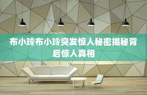 布小玲布小玲突发惊人秘密揭秘背后惊人真相