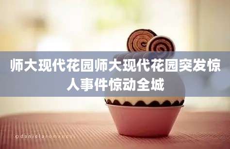 师大现代花园师大现代花园突发惊人事件惊动全城