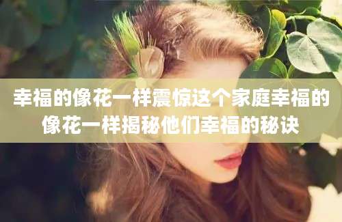 幸福的像花一样震惊这个家庭幸福的像花一样揭秘他们幸福的秘诀
