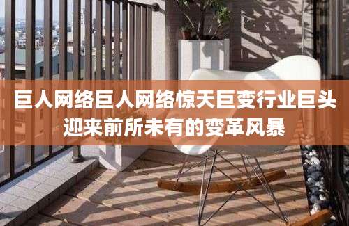 巨人网络巨人网络惊天巨变行业巨头迎来前所未有的变革风暴