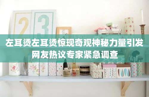 左耳烫左耳烫惊现奇观神秘力量引发网友热议专家紧急调查