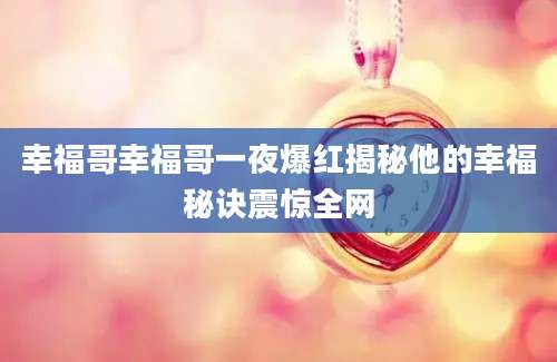 幸福哥幸福哥一夜爆红揭秘他的幸福秘诀震惊全网