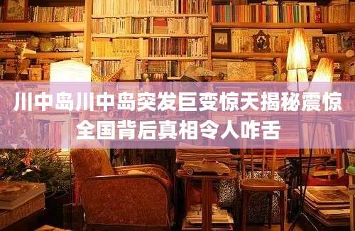 川中岛川中岛突发巨变惊天揭秘震惊全国背后真相令人咋舌