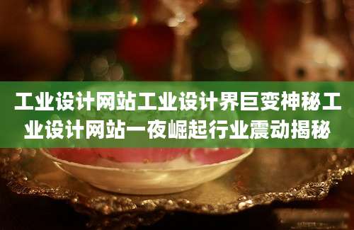 工业设计网站工业设计界巨变神秘工业设计网站一夜崛起行业震动揭秘