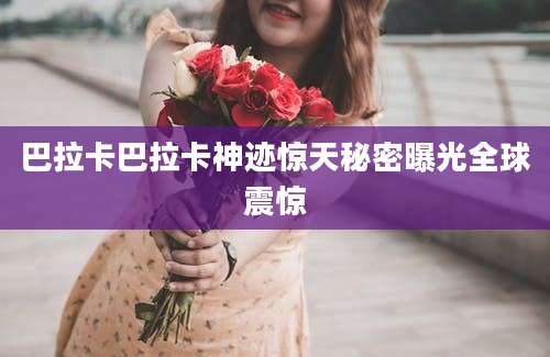 巴拉卡巴拉卡神迹惊天秘密曝光全球震惊