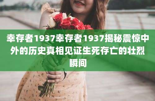 幸存者1937幸存者1937揭秘震惊中外的历史真相见证生死存亡的壮烈瞬间