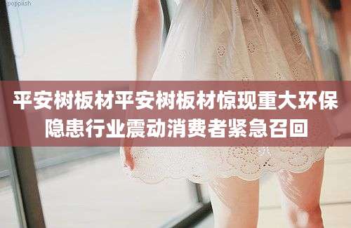 平安树板材平安树板材惊现重大环保隐患行业震动消费者紧急召回