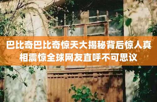巴比奇巴比奇惊天大揭秘背后惊人真相震惊全球网友直呼不可思议