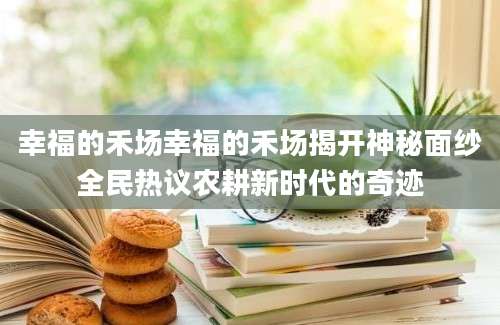 幸福的禾场幸福的禾场揭开神秘面纱全民热议农耕新时代的奇迹