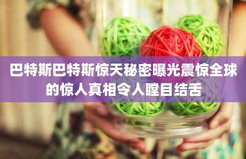 巴特斯巴特斯惊天秘密曝光震惊全球的惊人真相令人瞠目结舌