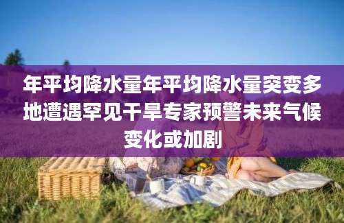 年平均降水量年平均降水量突变多地遭遇罕见干旱专家预警未来气候变化或加剧