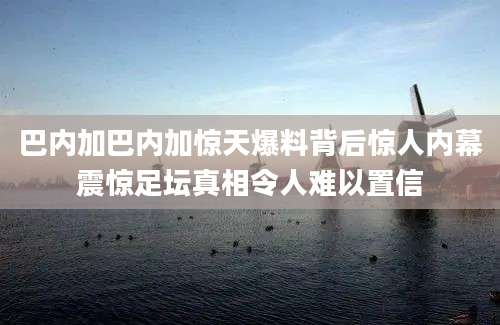 巴内加巴内加惊天爆料背后惊人内幕震惊足坛真相令人难以置信
