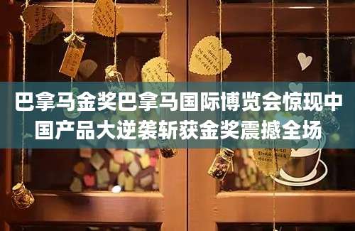 巴拿马金奖巴拿马国际博览会惊现中国产品大逆袭斩获金奖震撼全场