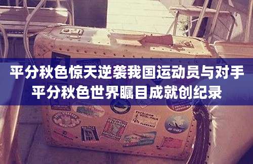 平分秋色惊天逆袭我国运动员与对手平分秋色世界瞩目成就创纪录