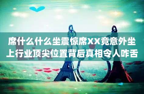 席什么什么坐震惊席XX竟意外坐上行业顶尖位置背后真相令人咋舌