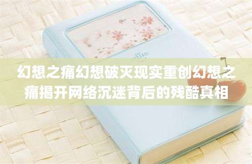 幻想之痛幻想破灭现实重创幻想之痛揭开网络沉迷背后的残酷真相