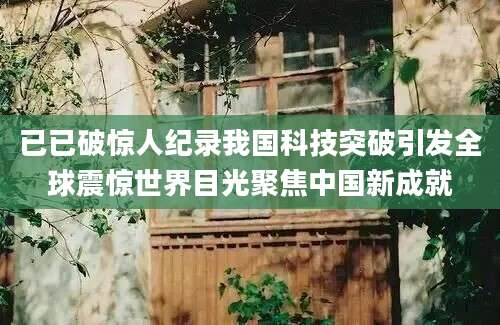 已已破惊人纪录我国科技突破引发全球震惊世界目光聚焦中国新成就