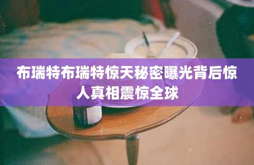 布瑞特布瑞特惊天秘密曝光背后惊人真相震惊全球