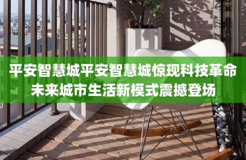 平安智慧城平安智慧城惊现科技革命未来城市生活新模式震撼登场