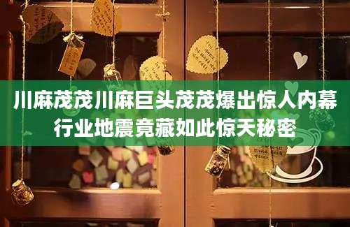 川麻茂茂川麻巨头茂茂爆出惊人内幕行业地震竟藏如此惊天秘密