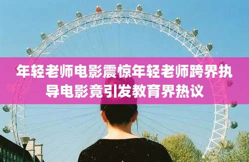 年轻老师电影震惊年轻老师跨界执导电影竟引发教育界热议