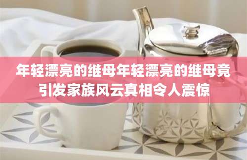 年轻漂亮的继母年轻漂亮的继母竟引发家族风云真相令人震惊
