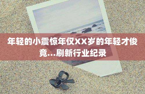 年轻的小震惊年仅XX岁的年轻才俊竟...刷新行业纪录