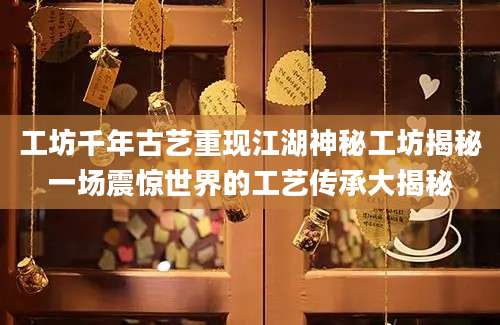 工坊千年古艺重现江湖神秘工坊揭秘一场震惊世界的工艺传承大揭秘