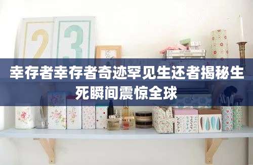 幸存者幸存者奇迹罕见生还者揭秘生死瞬间震惊全球