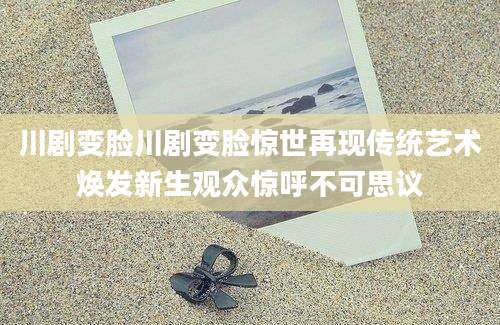 川剧变脸川剧变脸惊世再现传统艺术焕发新生观众惊呼不可思议
