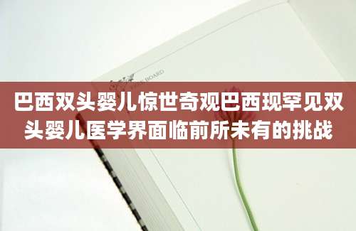 巴西双头婴儿惊世奇观巴西现罕见双头婴儿医学界面临前所未有的挑战