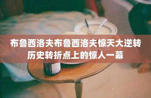 布鲁西洛夫布鲁西洛夫惊天大逆转历史转折点上的惊人一幕