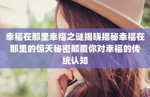 幸福在那里幸福之谜揭晓揭秘幸福在那里的惊天秘密颠覆你对幸福的传统认知