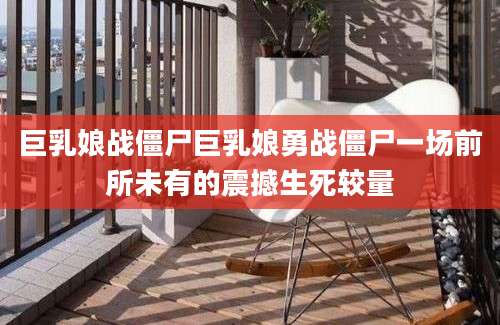 巨乳娘战僵尸巨乳娘勇战僵尸一场前所未有的震撼生死较量